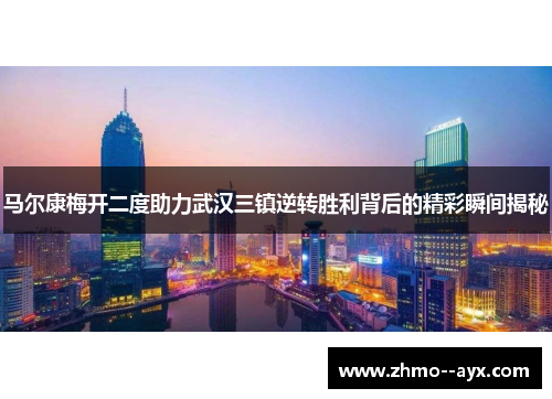 马尔康梅开二度助力武汉三镇逆转胜利背后的精彩瞬间揭秘